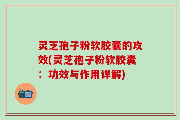 灵芝孢子粉软胶囊的攻效(灵芝孢子粉软胶囊：功效与作用详解)