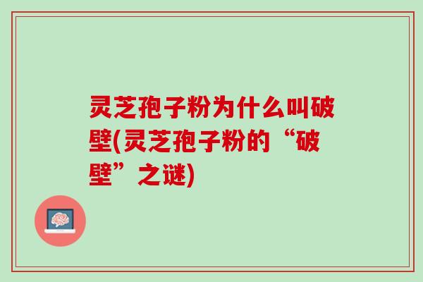 灵芝孢子粉为什么叫破壁(灵芝孢子粉的“破壁”之谜)