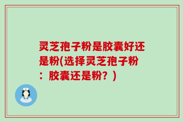 灵芝孢子粉是胶囊好还是粉(选择灵芝孢子粉：胶囊还是粉？)