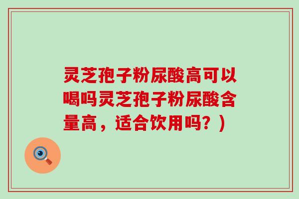 灵芝孢子粉尿酸高可以喝吗灵芝孢子粉尿酸含量高，适合饮用吗？)