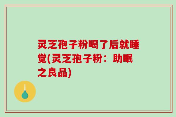 灵芝孢子粉喝了后就睡觉(灵芝孢子粉：助眠之良品)