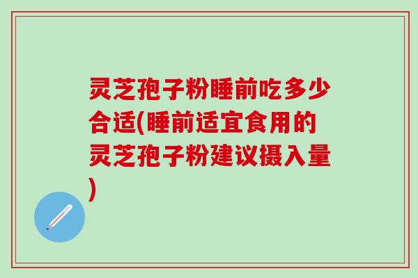 灵芝孢子粉睡前吃多少合适(睡前适宜食用的灵芝孢子粉建议摄入量)
