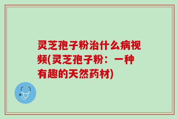 灵芝孢子粉治什么病视频(灵芝孢子粉：一种有趣的天然药材)
