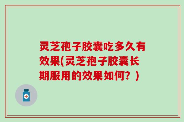 灵芝孢子胶囊吃多久有效果(灵芝孢子胶囊长期服用的效果如何？)