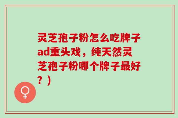 灵芝孢子粉怎么吃牌子ad重头戏，纯天然灵芝孢子粉哪个牌子最好？)