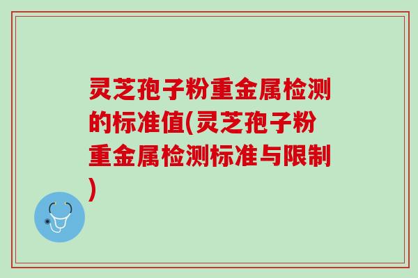 灵芝孢子粉重金属检测的标准值(灵芝孢子粉重金属检测标准与限制)