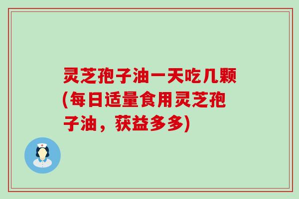 灵芝孢子油一天吃几颗(每日适量食用灵芝孢子油，获益多多)