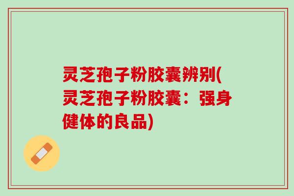 灵芝孢子粉胶囊辨别(灵芝孢子粉胶囊:强身健体的良品) 灵芝孢子粉胶囊辨别(灵芝孢子粉胶囊:强身健体的良品)