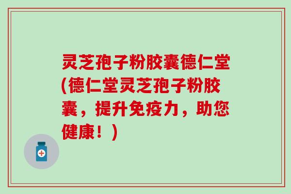 灵芝孢子粉胶囊德仁堂(德仁堂灵芝孢子粉胶囊，提升免疫力，助您健康！)
