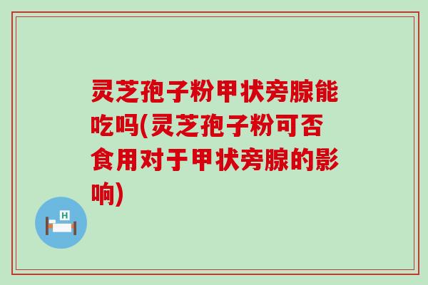 灵芝孢子粉甲状旁腺能吃吗(灵芝孢子粉可否食用对于甲状旁腺的影响)