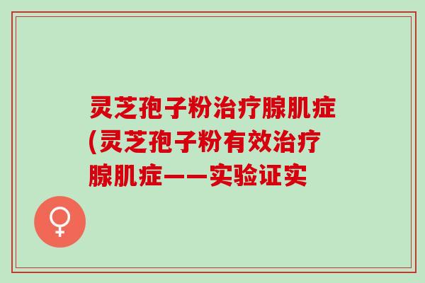 灵芝孢子粉治疗腺肌症(灵芝孢子粉有效治疗腺肌症——实验证实