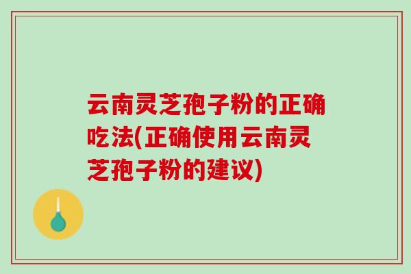 云南灵芝孢子粉的正确吃法(正确使用云南灵芝孢子粉的建议)