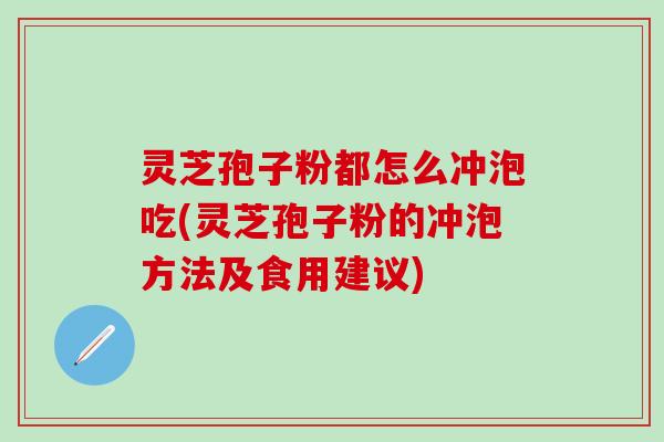 灵芝孢子粉都怎么冲泡吃(灵芝孢子粉的冲泡方法及食用建议)