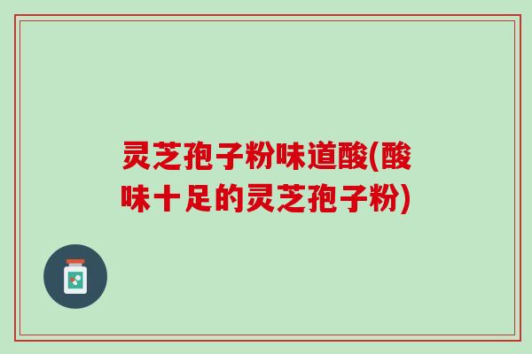 灵芝孢子粉味道酸(酸味十足的灵芝孢子粉)