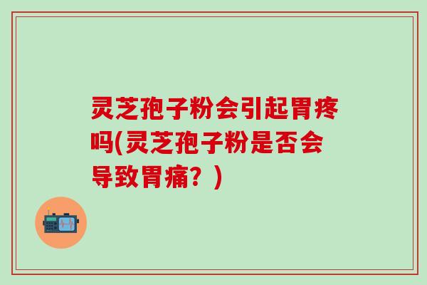 灵芝孢子粉会引起胃疼吗(灵芝孢子粉是否会导致胃痛？)