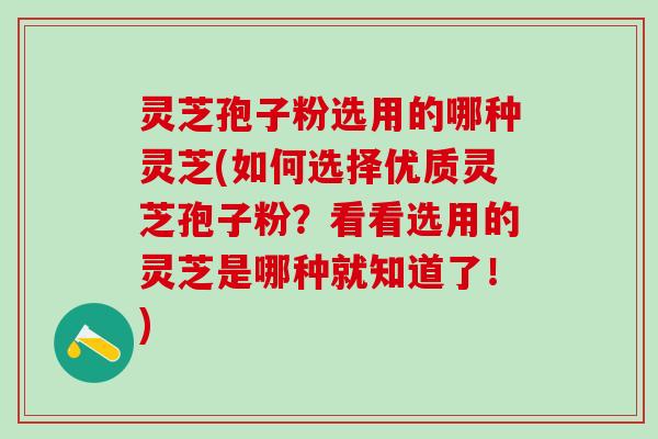 灵芝孢子粉选用的哪种灵芝(如何选择优质灵芝孢子粉？看看选用的灵芝是哪种就知道了！)