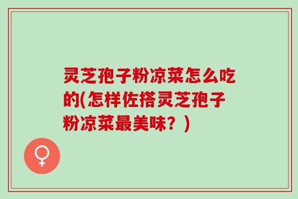 灵芝孢子粉凉菜怎么吃的(怎样佐搭灵芝孢子粉凉菜最美味？)