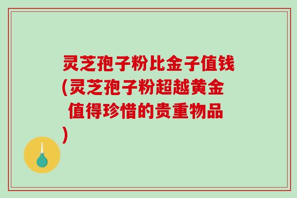 灵芝孢子粉比金子值钱(灵芝孢子粉超越黄金 值得珍惜的贵重物品)
