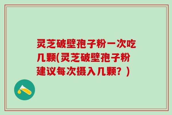 灵芝破壁孢子粉一次吃几颗(灵芝破壁孢子粉建议每次摄入几颗？)