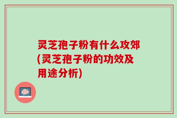 灵芝孢子粉有什么攻郊(灵芝孢子粉的功效及用途分析)