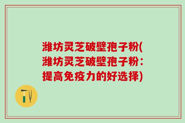 潍坊灵芝破壁孢子粉(潍坊灵芝破壁孢子粉：提高免疫力的好选择)