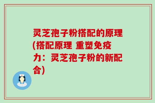 灵芝孢子粉搭配的原理(搭配原理 重塑免疫力：灵芝孢子粉的新配合)