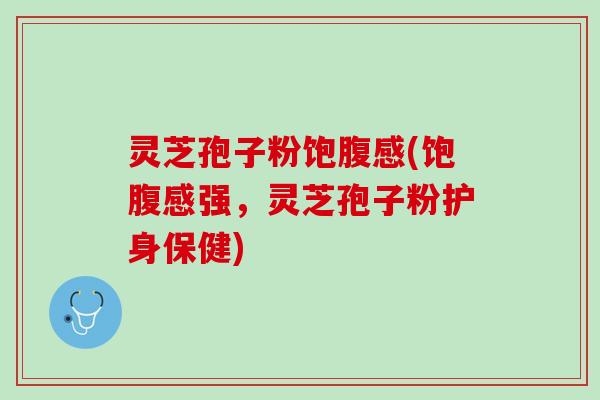 灵芝孢子粉饱腹感(饱腹感强，灵芝孢子粉护身保健)
