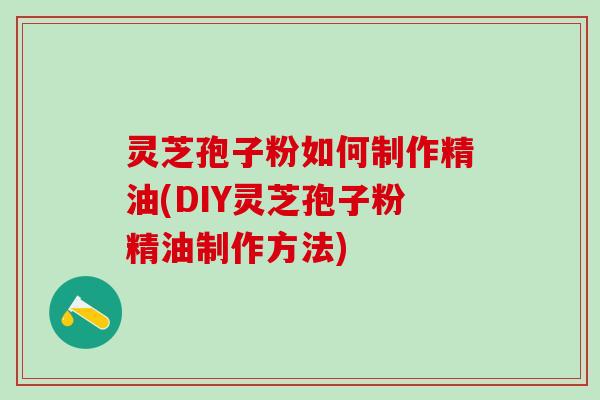 灵芝孢子粉如何制作精油(DIY灵芝孢子粉精油制作方法)