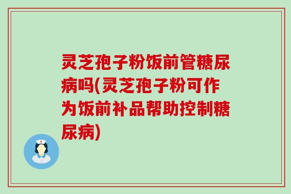 灵芝孢子粉饭前管糖尿病吗(灵芝孢子粉可作为饭前补品帮助控制糖尿病)