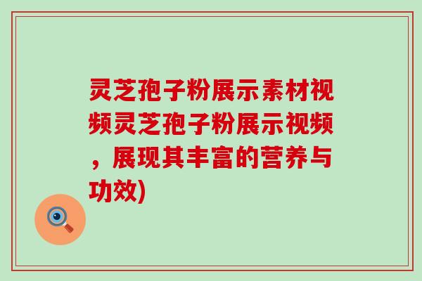 灵芝孢子粉展示素材视频灵芝孢子粉展示视频，展现其丰富的营养与功效)
