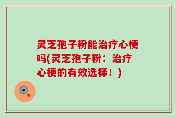 灵芝孢子粉能治疗心梗吗(灵芝孢子粉：治疗心梗的有效选择！)