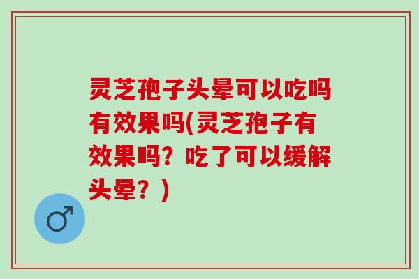 灵芝孢子头晕可以吃吗有效果吗(灵芝孢子有效果吗？吃了可以缓解头晕？)