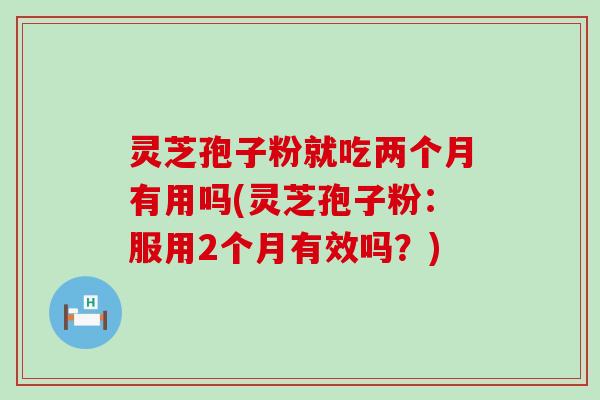 灵芝孢子粉就吃两个月有用吗(灵芝孢子粉:服用2个月有效吗?) 灵芝孢子粉就吃两个月有用吗(灵芝孢子粉:服用2个月有效吗?)