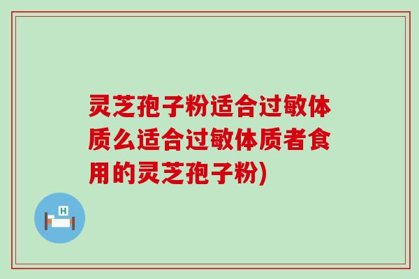 灵芝孢子粉适合过敏体质么适合过敏体质者食用的灵芝孢子粉)