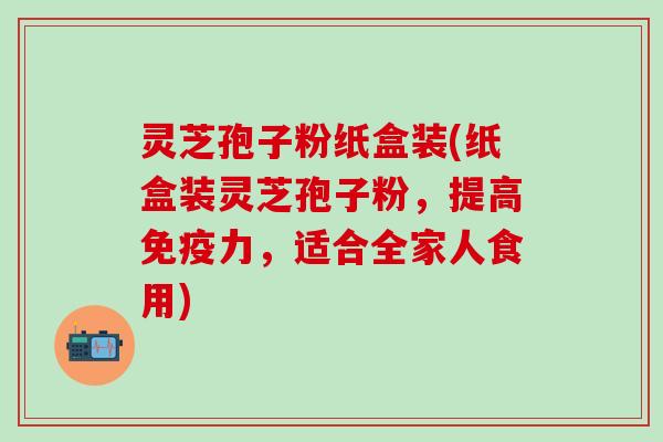 灵芝孢子粉纸盒装(纸盒装灵芝孢子粉，提高免疫力，适合全家人食用)