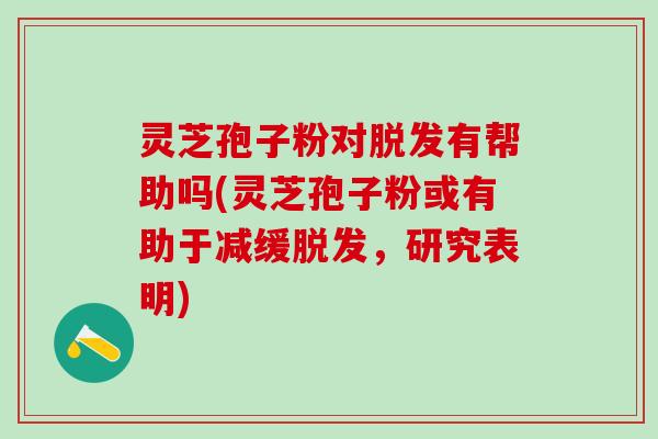 灵芝孢子粉对脱发有帮助吗(灵芝孢子粉或有助于减缓脱发，研究表明)