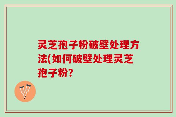 灵芝孢子粉破壁处理方法(如何破壁处理灵芝孢子粉？