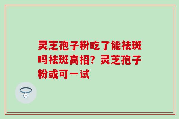 灵芝孢子粉吃了能祛斑吗祛斑高招？灵芝孢子粉或可一试