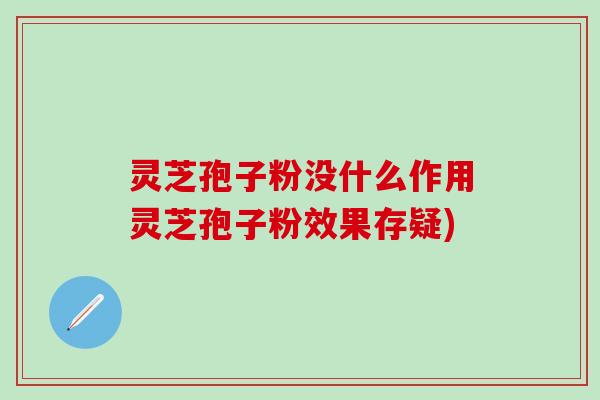 灵芝孢子粉没什么作用灵芝孢子粉效果存疑)