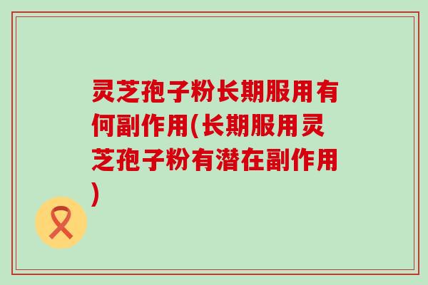 灵芝孢子粉长期服用有何副作用(长期服用灵芝孢子粉有潜在副作用)