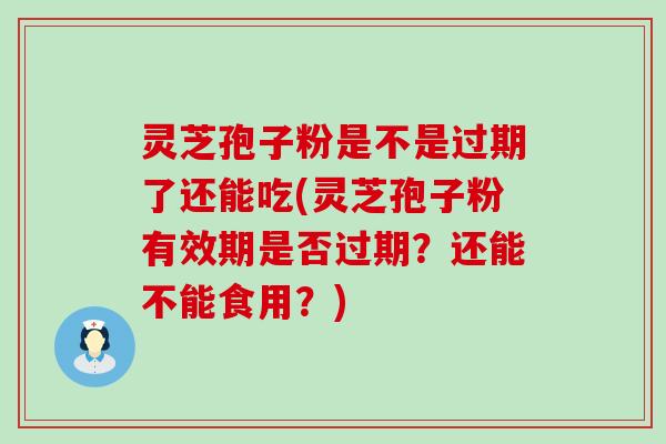 灵芝孢子粉是不是过期了还能吃(灵芝孢子粉有效期是否过期？还能不能食用？)