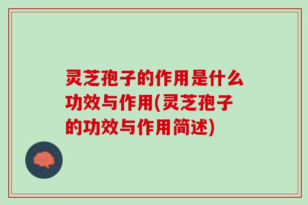 灵芝孢子的作用是什么功效与作用(灵芝孢子的功效与作用简述)