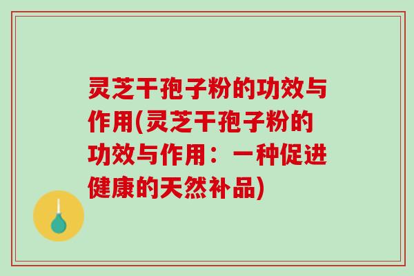 灵芝干孢子粉的功效与作用(灵芝干孢子粉的功效与作用：一种促进健康的天然补品)