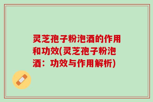 灵芝孢子粉泡酒的作用和功效(灵芝孢子粉泡酒:功效与作用解析) 灵芝孢子粉泡酒的作用和功效(灵芝孢子粉泡酒:功效与作用解析)