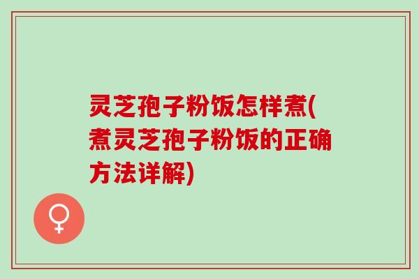 灵芝孢子粉饭怎样煮(煮灵芝孢子粉饭的正确方法详解)