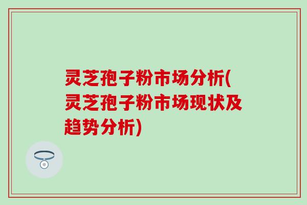 灵芝孢子粉市场分析(灵芝孢子粉市场现状及趋势分析)