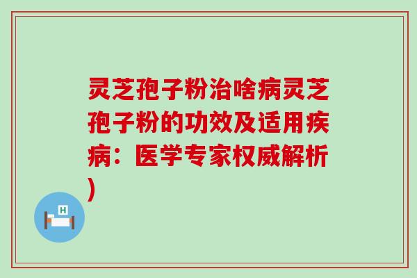 灵芝孢子粉治啥病灵芝孢子粉的功效及适用疾病：医学专家权威解析)