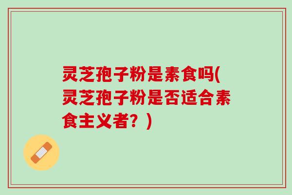 灵芝孢子粉是素食吗(灵芝孢子粉是否适合素食主义者？)
