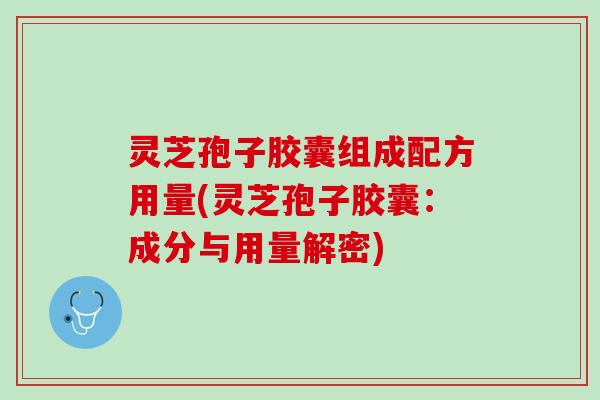 灵芝孢子胶囊组成配方用量(灵芝孢子胶囊：成分与用量解密)