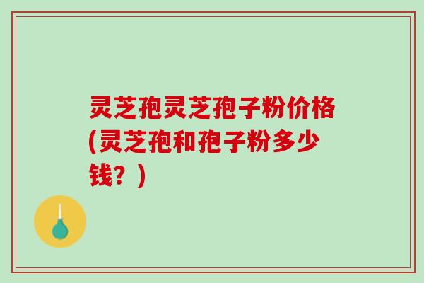 灵芝孢灵芝孢子粉价格(灵芝孢和孢子粉多少钱？)